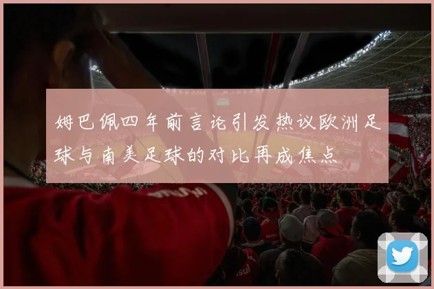 姆巴佩四年前言论引发热议欧洲足球与南美足球的对比再成焦点