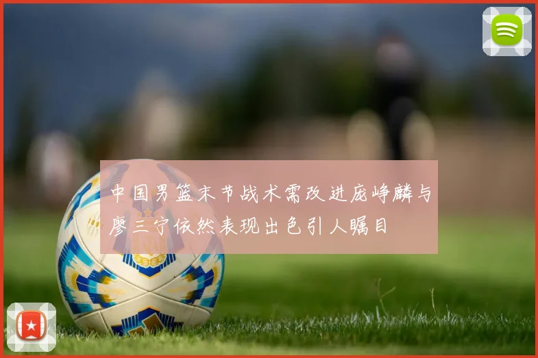 中国男篮末节战术需改进庞峥麟与廖三宁依然表现出色引人瞩目