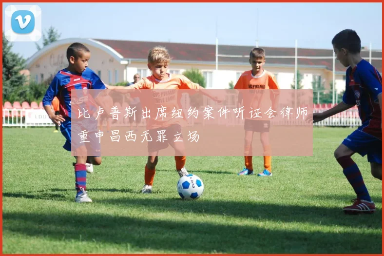 比卢普斯出席纽约案件听证会律师重申昌西无罪立场