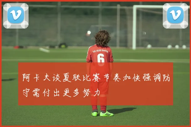 阿卡夫谈夏联比赛节奏加快强调防守需付出更多努力