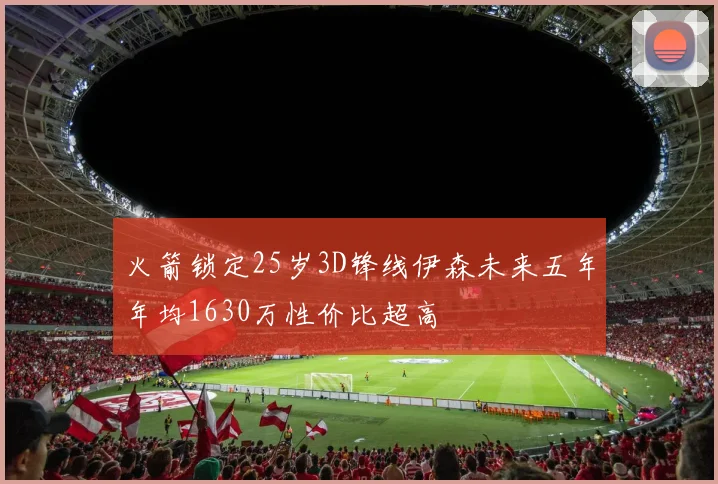火箭锁定25岁3D锋线伊森未来五年年均1630万性价比超高