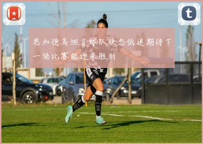 恩加德乌坦言球队状态低迷期待下一场比赛能迎来胜利
