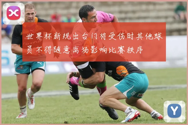 世界杯新规出台门将受伤时其他球员不得随意离场影响比赛秩序
