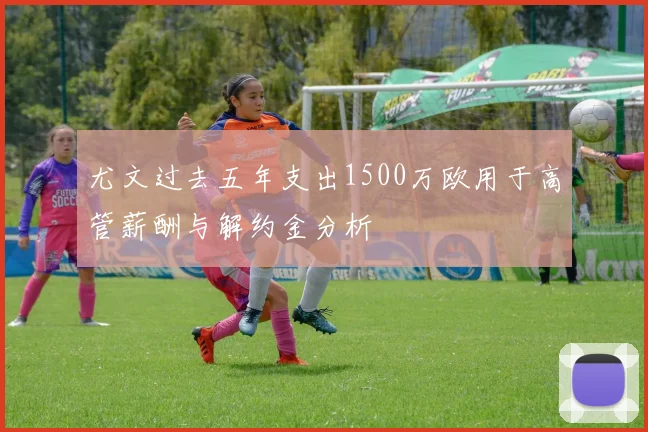 尤文过去五年支出1500万欧用于高管薪酬与解约金分析