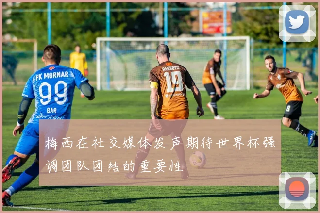 梅西在社交媒体发声期待世界杯强调团队团结的重要性