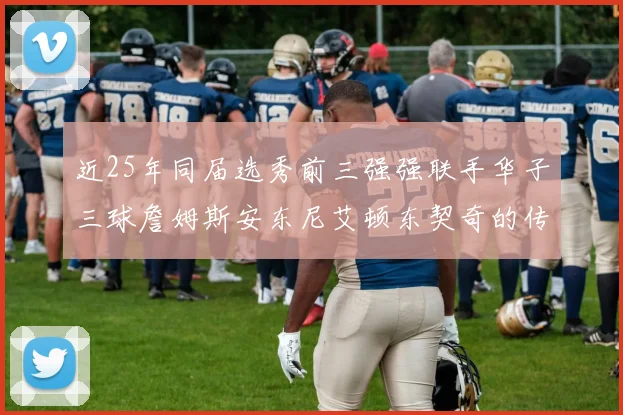 近25年同届选秀前三强强联手华子三球詹姆斯安东尼艾顿东契奇的传奇故事