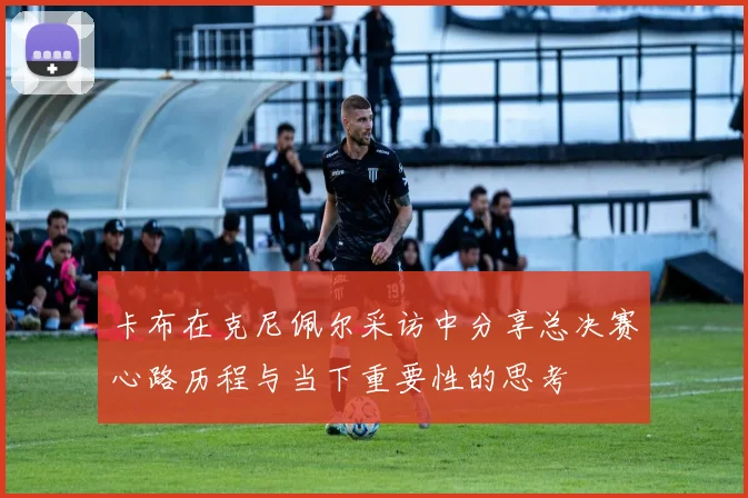 卡布在克尼佩尔采访中分享总决赛心路历程与当下重要性的思考