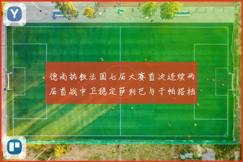 德尚执教法国七届大赛首次连续两届首战中卫稳定萨利巴与于帕搭档