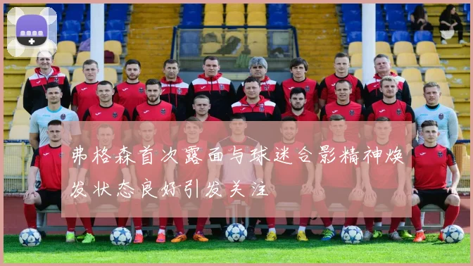 弗格森首次露面与球迷合影精神焕发状态良好引发关注