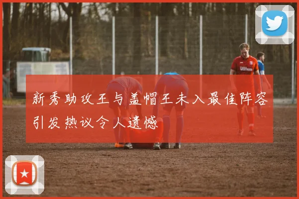 新秀助攻王与盖帽王未入最佳阵容引发热议令人遗憾