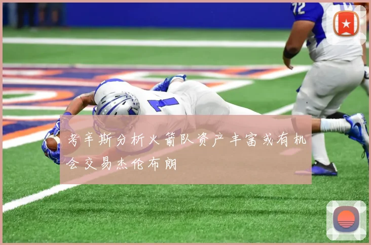 考辛斯分析火箭队资产丰富或有机会交易杰伦布朗