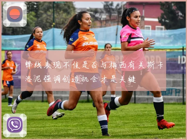 锋线表现不佳是否与梅西有关斯卡洛尼强调创造机会才是关键