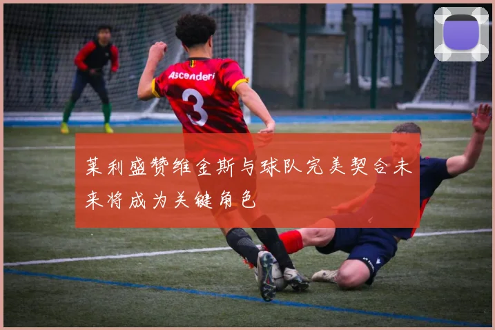 莱利盛赞维金斯与球队完美契合未来将成为关键角色