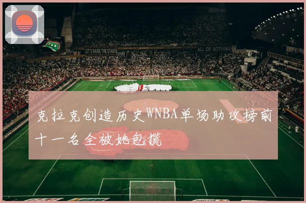 克拉克创造历史WNBA单场助攻榜前十一名全被她包揽