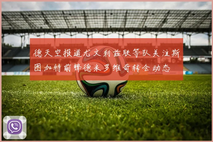 德天空报道尤文利兹联等队关注斯图加特前锋德米罗维奇转会动态