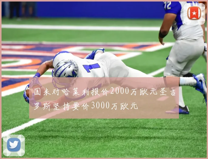 国米对哈莱利报价2000万欧元圣吉罗斯坚持要价3000万欧元
