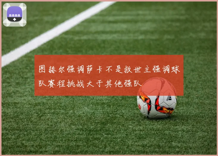 图赫尔强调萨卡不是救世主强调球队赛程挑战大于其他强队