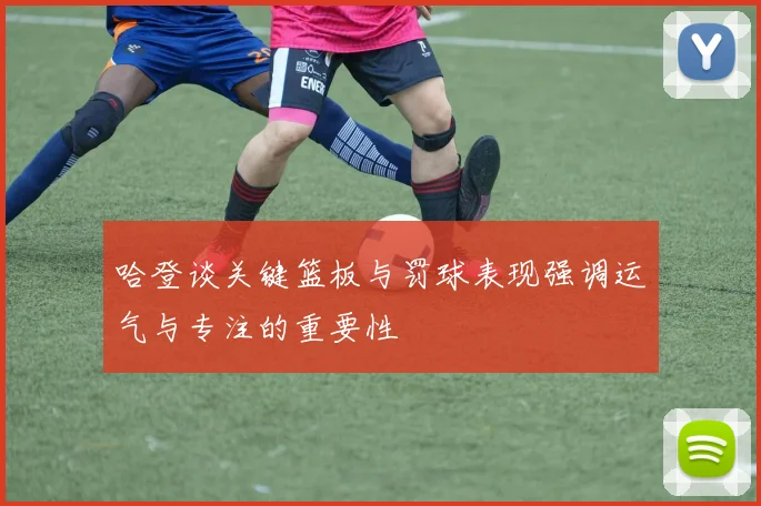 哈登谈关键篮板与罚球表现强调运气与专注的重要性
