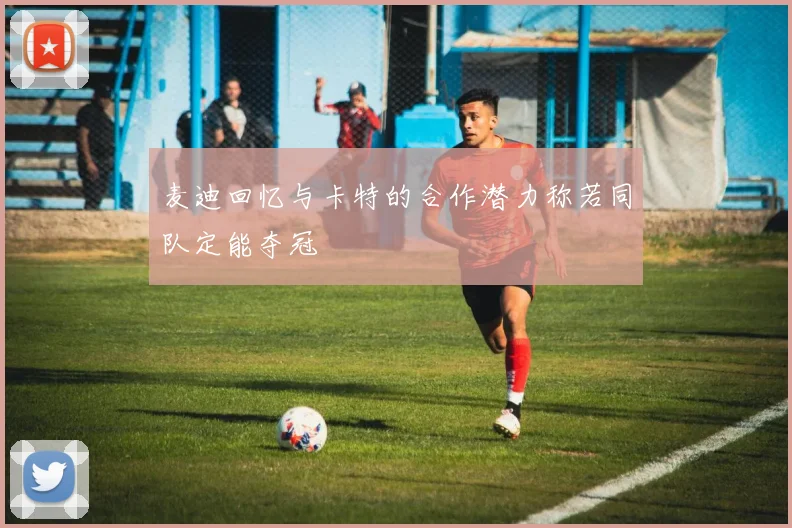 麦迪回忆与卡特的合作潜力称若同队定能夺冠