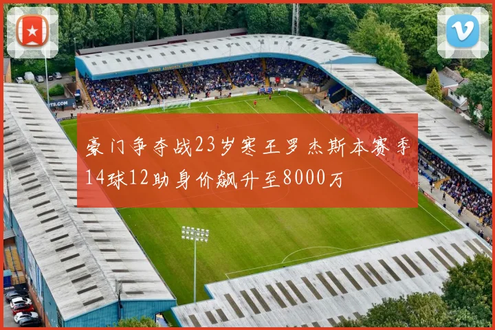 豪门争夺战23岁寒王罗杰斯本赛季14球12助身价飙升至8000万