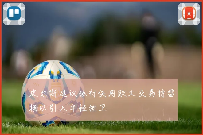 皮尔斯建议独行侠用欧文交易特雷杨以引入年轻控卫