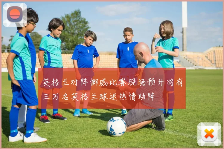 英格兰对阵挪威比赛现场预计将有三万名英格兰球迷热情助阵