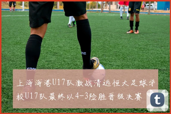 上海海港U17队激战清远恒大足球学校U17队最终以4-3险胜晋级决赛